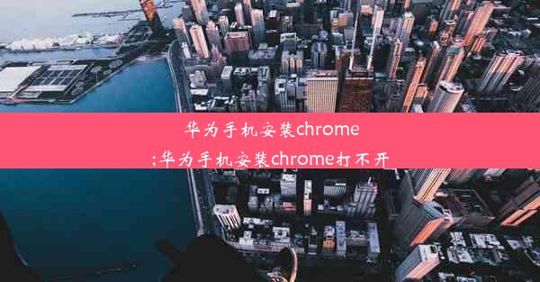 华为手机安装chrome;华为手机安装chrome打不开