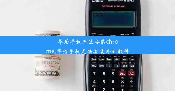 华为手机无法安装chrome,华为手机无法安装外部软件