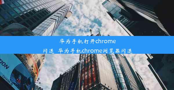 华为手机打开chrome闪退_华为手机chrome浏览器闪退