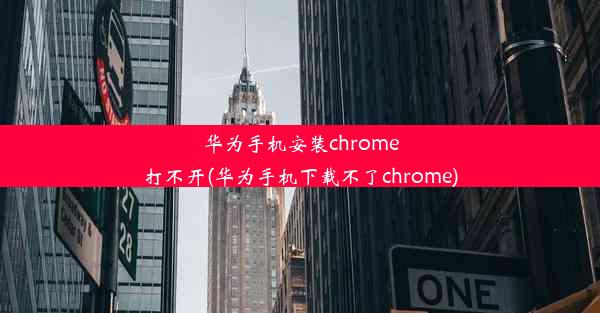 华为手机安装chrome打不开(华为手机下载不了chrome)