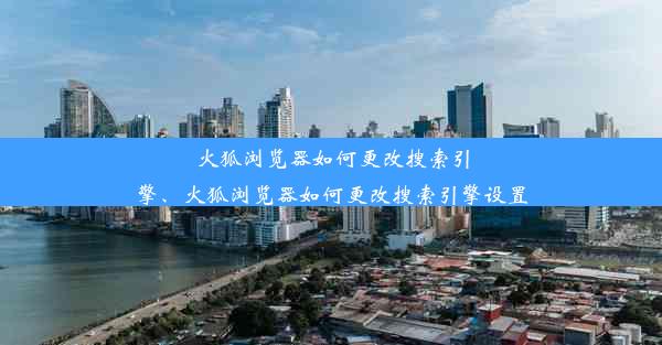 火狐浏览器如何更改搜索引擎、火狐浏览器如何更改搜索引擎设置