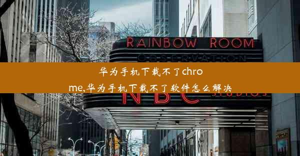 华为手机下载不了chrome,华为手机下载不了软件怎么解决