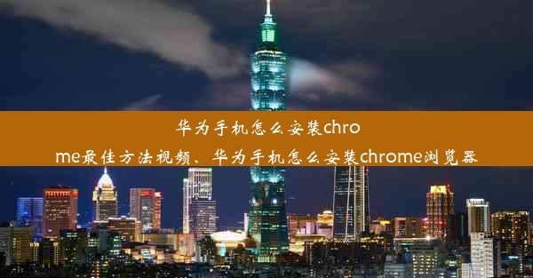 华为手机怎么安装chrome最佳方法视频、华为手机怎么安装chrome浏览器