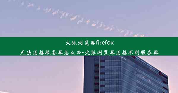 火狐浏览器firefox无法连接服务器怎么办-火狐浏览器连接不到服务器