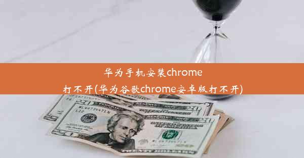 华为手机安装chrome打不开(华为谷歌chrome安卓版打不开)