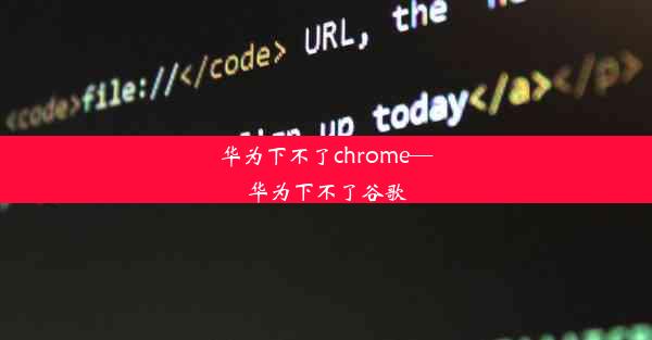 华为下不了chrome—华为下不了谷歌