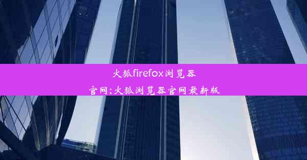 火狐firefox浏览器官网;火狐浏览器官网最新版