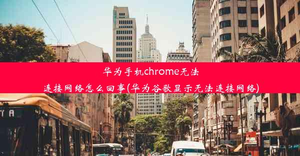 华为手机chrome无法连接网络怎么回事(华为谷歌显示无法连接网络)