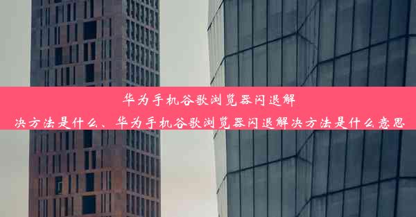 华为手机谷歌浏览器闪退解决方法是什么、华为手机谷歌浏览器闪退解决方法是什么意思