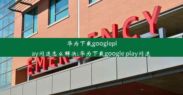 华为下载googleplay闪退怎么解决;华为下载google play闪退