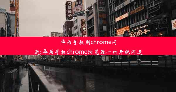 华为手机用chrome闪退;华为手机chrome浏览器一打开就闪退