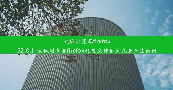 火狐浏览器firefox52.0.1_火狐浏览器firefox配置文件丢失或者无法访问