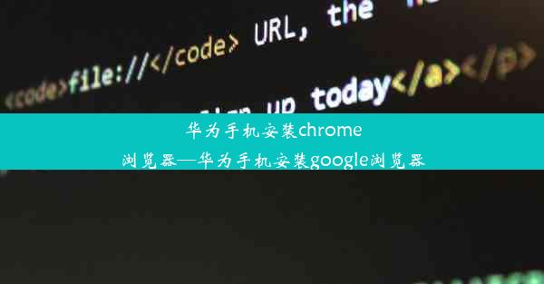 华为手机安装chrome浏览器—华为手机安装google浏览器