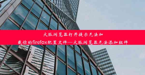 火狐浏览器打开提示无法加载你的firefox配置文件—火狐浏览器无法添加组件