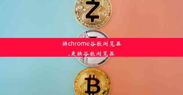 换chrome谷歌浏览器,更换谷歌浏览器