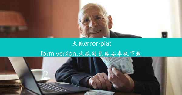 火狐error-platform version,火狐浏览器安卓版下载