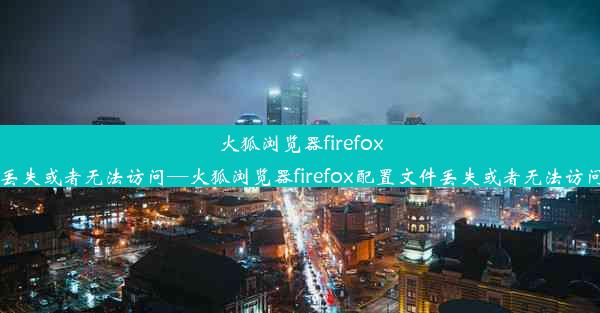 火狐浏览器firefox配置文件丢失或者无法访问—火狐浏览器firefox配置文件丢失或者无法访问怎么解决