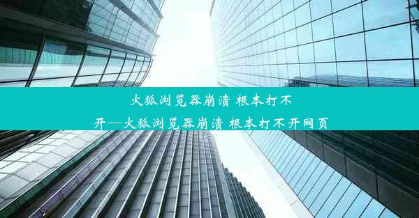 火狐浏览器崩溃 根本打不开—火狐浏览器崩溃 根本打不开网页