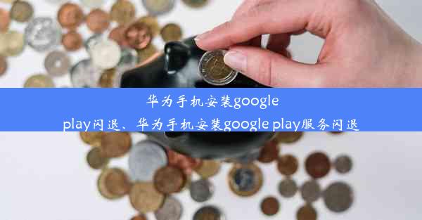 华为手机安装googleplay闪退、华为手机安装google play服务闪退