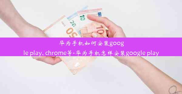 华为手机如何安装google play, chrome等-华为手机怎样安装google play