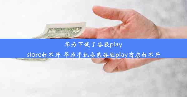 华为下载了谷歌play store打不开-华为手机安装谷歌play商店打不开