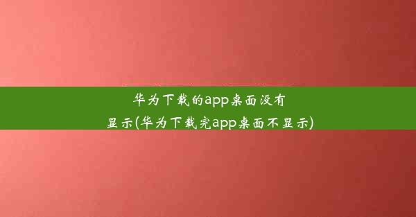 华为下载的app桌面没有显示(华为下载完app桌面不显示)