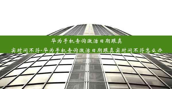 华为手机查询激活日期跟真实时间不符-华为手机查询激活日期跟真实时间不符怎么办