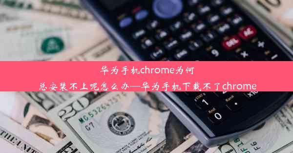 华为手机chrome为何总安装不上呢怎么办—华为手机下载不了chrome