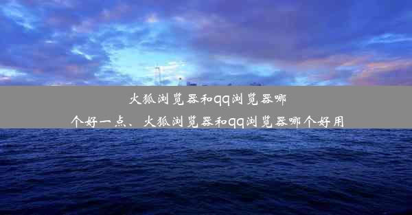 火狐浏览器和qq浏览器哪个好一点、火狐浏览器和qq浏览器哪个好用