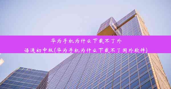 华为手机为什么下载不了外语通初中版(华为手机为什么下载不了国外软件)