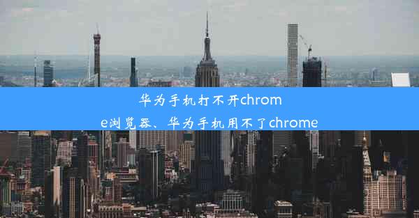 华为手机打不开chrome浏览器、华为手机用不了chrome