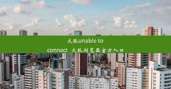 火狐unable to connect_火狐浏览器官方入口