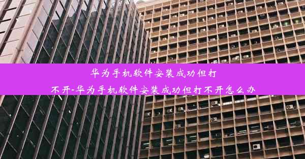 华为手机软件安装成功但打不开-华为手机软件安装成功但打不开怎么办