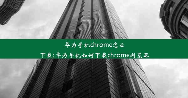 华为手机chrome怎么下载;华为手机如何下载chrome浏览器