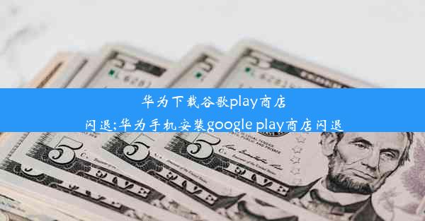 华为下载谷歌play商店闪退;华为手机安装google play商店闪退