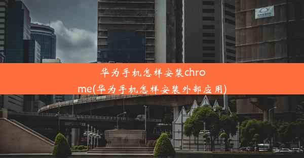 华为手机怎样安装chrome(华为手机怎样安装外部应用)