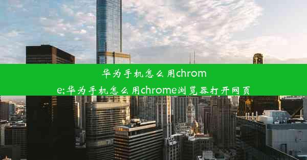 华为手机怎么用chrome;华为手机怎么用chrome浏览器打开网页