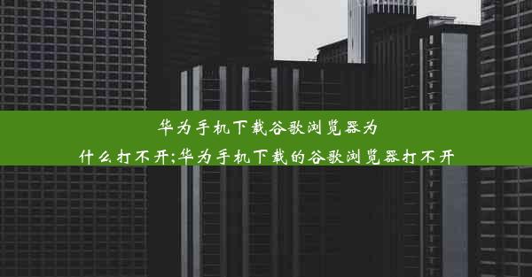 华为手机下载谷歌浏览器为什么打不开;华为手机下载的谷歌浏览器打不开