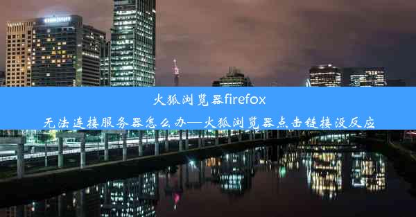 火狐浏览器firefox无法连接服务器怎么办—火狐浏览器点击链接没反应