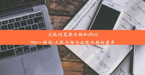 火狐浏览器内核和chrome一样吗-火狐内核与谷歌内核的差异