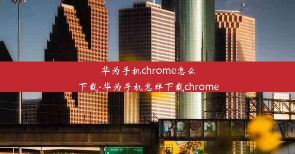 华为手机chrome怎么下载-华为手机怎样下载chrome