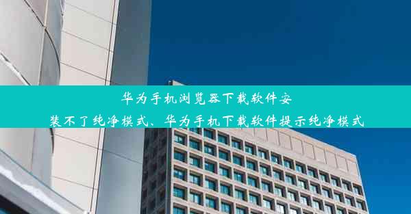 华为手机浏览器下载软件安装不了纯净模式、华为手机下载软件提示纯净模式