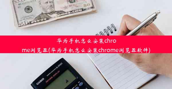 华为手机怎么安装chrome浏览器(华为手机怎么安装chrome浏览器软件)