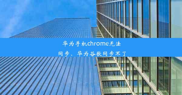 华为手机chrome无法同步、华为谷歌同步不了