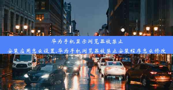 华为手机显示浏览器被禁止安装应用怎么设置,华为手机浏览器被禁止安装程序怎么修改