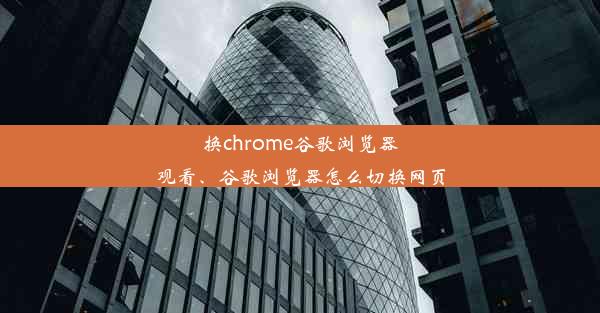 换chrome谷歌浏览器观看、谷歌浏览器怎么切换网页