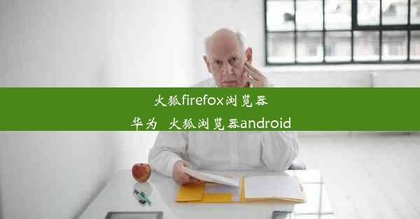 火狐firefox浏览器华为_火狐浏览器android