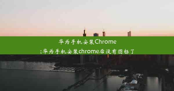 华为手机安装Chrome;华为手机安装chrome后没有图标了