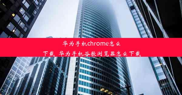 华为手机chrome怎么下载_华为手机谷歌浏览器怎么下载