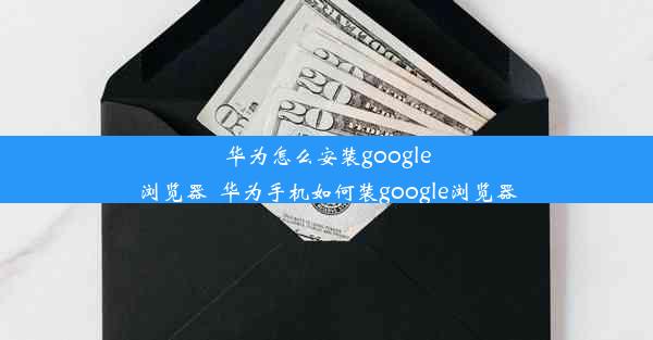 华为怎么安装google浏览器_华为手机如何装google浏览器